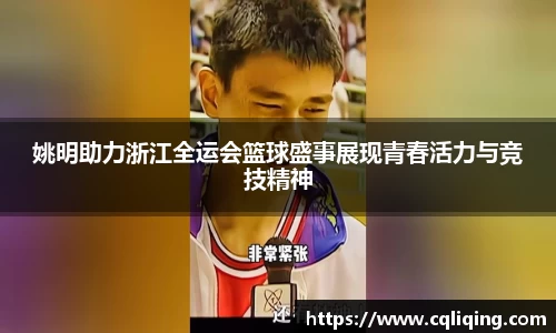 姚明助力浙江全运会篮球盛事展现青春活力与竞技精神